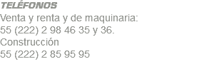 TELÉFONOS Venta y renta y de maquinaria: 55 (222) 2 98 46 35 y 36. Construcción 55 (222) 2 85 95 95